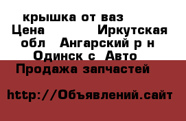 крышка от ваз 2102 › Цена ­ 3 500 - Иркутская обл., Ангарский р-н, Одинск с. Авто » Продажа запчастей   